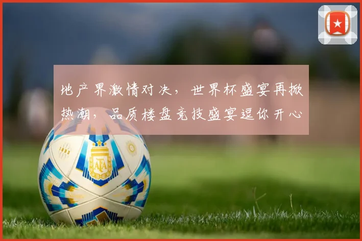 地产界激情对决，世界杯盛宴再掀热潮，品质楼盘竞技盛宴逗你开心逗你笑