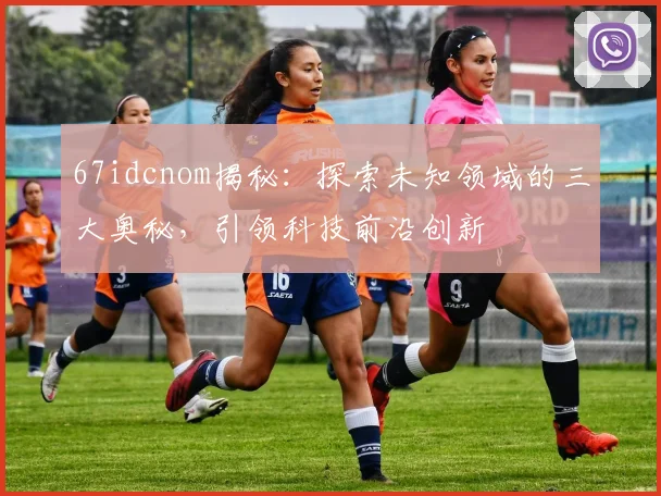67idcnom揭秘：探索未知领域的三大奥秘，引领科技前沿创新