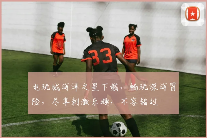 电玩城海洋之星下载，畅玩深海冒险，尽享刺激乐趣，不容错过