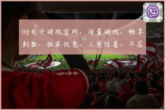 ng电子游戏官网，海量游戏，畅享刺激，独家优惠，三重惊喜，不容错过