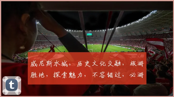 威尼斯水城，历史文化交融，旅游胜地，探索魅力，不容错过，必游之地。