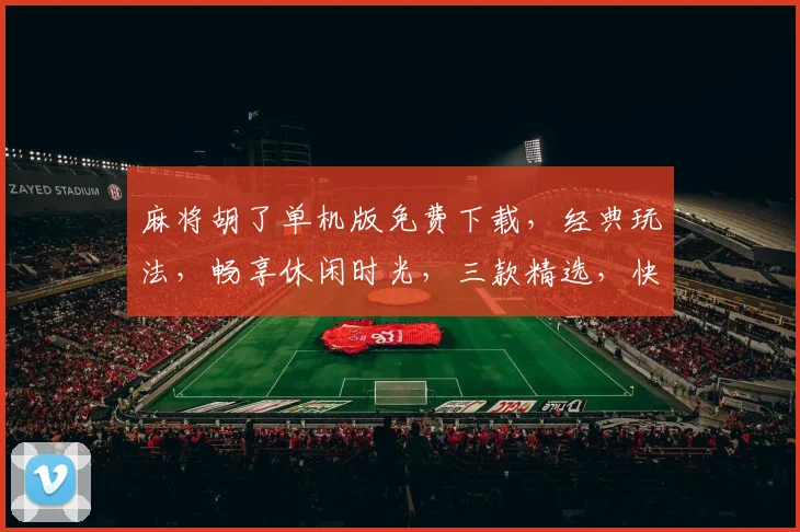 麻将胡了单机版免费下载，经典玩法，畅享休闲时光，三款精选，快来体验