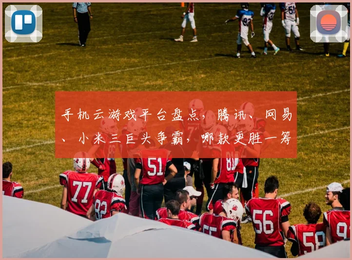 手机云游戏平台盘点，腾讯、网易、小米三巨头争霸，哪款更胜一筹