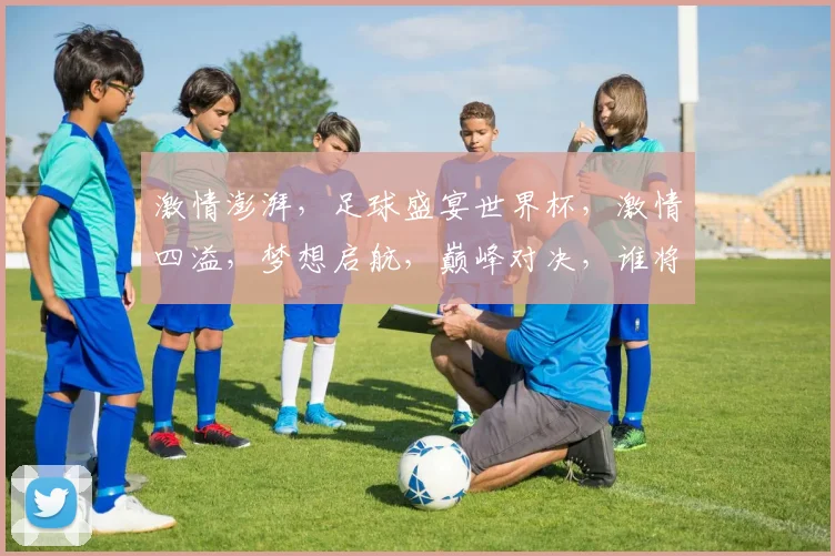 激情澎湃，足球盛宴世界杯，激情四溢，梦想启航，巅峰对决，谁将问鼎