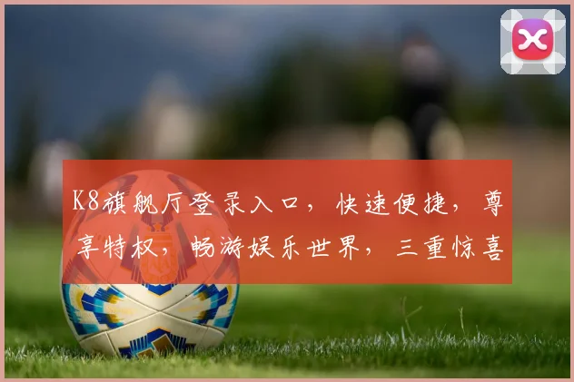 K8旗舰厅登录入口，快速便捷，尊享特权，畅游娱乐世界，三重惊喜等你来，一触即达