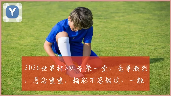 2026世界杯3队齐聚一堂，竞争激烈，悬念重重，精彩不容错过，一触即发