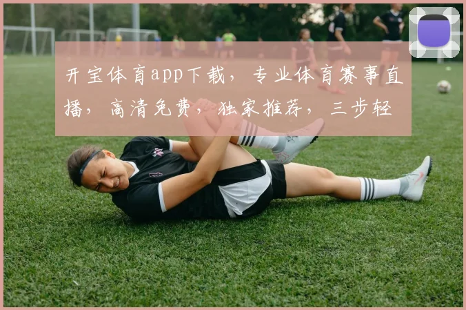 开宝体育app下载，专业体育赛事直播，高清免费，独家推荐，三步轻松拥有