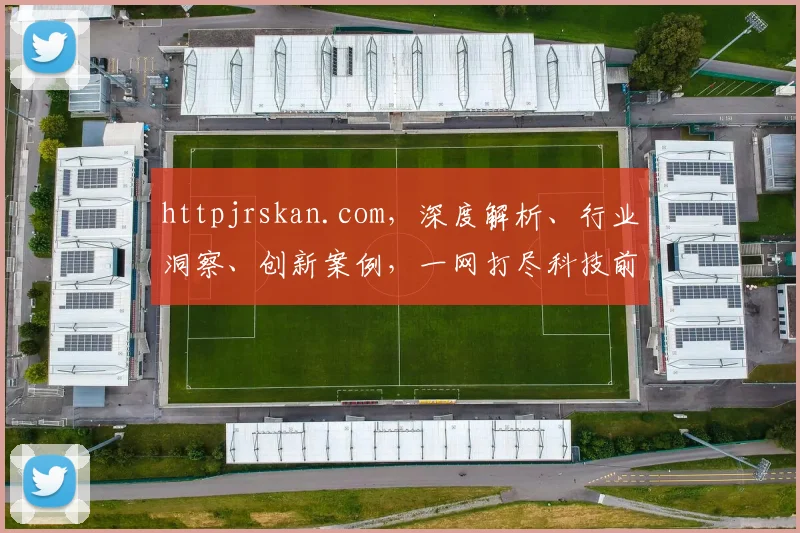 httpjrskan.com，深度解析、行业洞察、创新案例，一网打尽科技前沿