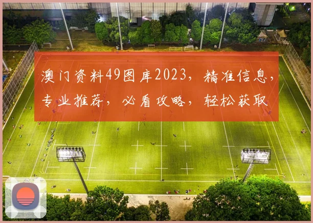 澳门资料49图库2023，精准信息，专业推荐，必看攻略，轻松获取