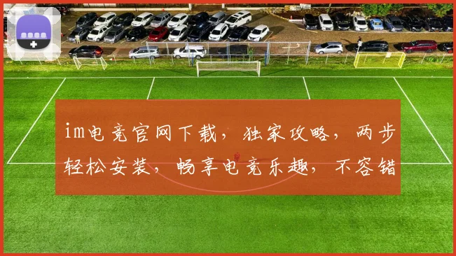 im电竞官网下载，独家攻略，两步轻松安装，畅享电竞乐趣，不容错过