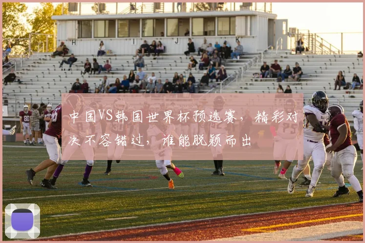 中国VS韩国世界杯预选赛，精彩对决不容错过，谁能脱颖而出