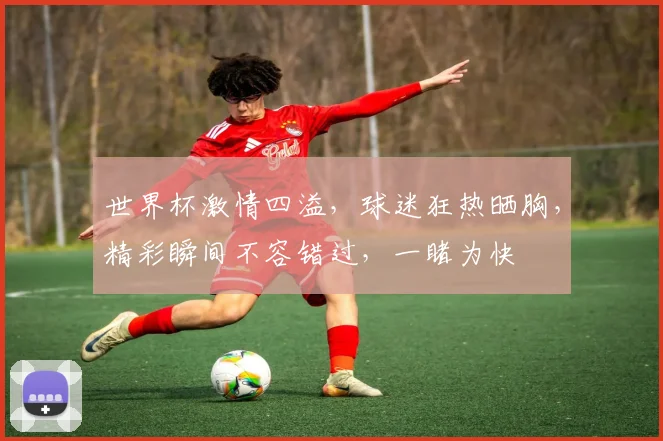 世界杯激情四溢，球迷狂热晒胸，精彩瞬间不容错过，一睹为快