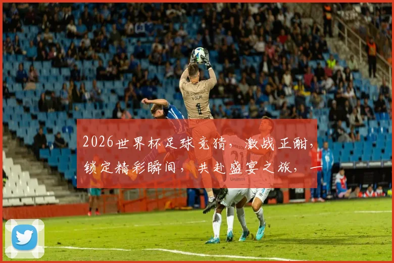2026世界杯足球竞猜，激战正酣，锁定精彩瞬间，共赴盛宴之旅，一触即发